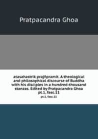 atasahastrik prajpramit. A theological and philosophical discourse of Buddha with his disciples in a hundred-thousand stanzas. Edited by Pratpacandra Ghoa. pt.1, fasc.11