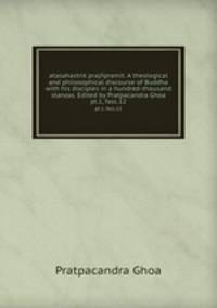 atasahastrik prajpramit. A theological and philosophical discourse of Buddha with his disciples in a hundred-thousand stanzas. Edited by Pratpacandra Ghoa. pt.1, fasc.12