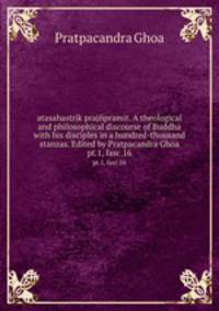 atasahastrik prajpramit. A theological and philosophical discourse of Buddha with his disciples in a hundred-thousand stanzas. Edited by Pratpacandra Ghoa. pt.1, fasc.16