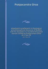 atasahastrik prajpramit. A theological and philosophical discourse of Buddha with his disciples in a hundred-thousand stanzas. Edited by Pratpacandra Ghoa. pt.1, fasc.18