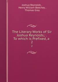 The Literary Works of Sir Joshua Reynolds,: . To which is Prefixed, a .. 2