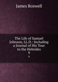 The Life of Samuel Johnson, LL.D.: Including a Journal of His Tour to the Hebrides. 9