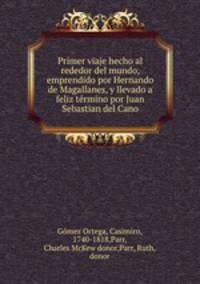 Primer viaje hecho al rededor del mundo, emprendido por Hernando de Magallanes, y llevado a feliz termino por Juan Sebastian del Cano