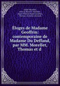 Eloges de Madame Geoffrin: contemporaine de Madame Du Deffand, par MM. Morellet, Thomas et d .