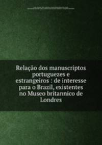 Relacao dos manuscriptos portuguezes e estrangeiros : de interesse para o Brazil, existentes no Museo britannico de Londres