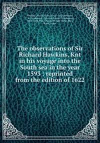 The observations of Sir Richard Hawkins, Knt in his voyage into the South sea in the year 1593 : reprinted from the edition of 1622