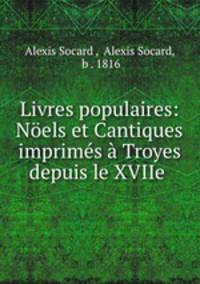 Livres populaires: Noels et Cantiques imprimes a Troyes depuis le XVIIe .