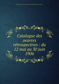 Catalogue des oeuvres retrospectives : du 12 mai au 30 juin 1906
