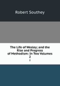 The Life of Wesley; and the Rise and Progress of Methodism: In Two Volumes. 2