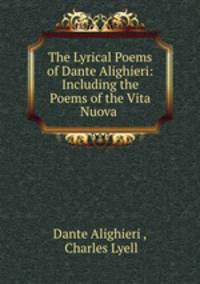 The Lyrical Poems of Dante Alighieri: Including the Poems of the Vita Nuova .