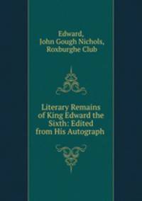 Literary Remains of King Edward the Sixth: Edited from His Autograph .
