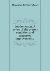 London water. A review of the present condition and suggested improvements .