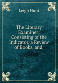 The Literary Examiner: Consisting of the Indicator, a Review of Books, and .