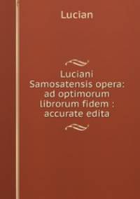 Luciani Samosatensis opera: ad optimorum librorum fidem : accurate edita