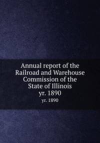 Annual report of the Railroad and Warehouse Commission of the State of Illinois. yr. 1890