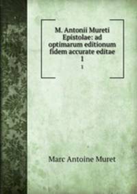 M. Antonii Mureti Epistolae: ad optimarum editionum fidem accurate editae. 1