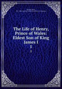 The Life of Henry, Prince of Wales: Eldest Son of King James I.. 1