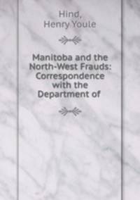 Manitoba and the North-West Frauds: Correspondence with the Department of .
