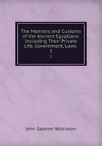 The Manners and Customs of the Ancient Egyptians: Including Their Private Life, Government, Laws .. 1