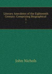 Literary Anecdotes of the Eighteenth Century: Comprizing Biographical .. 1