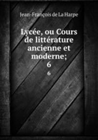 Lyce, ou Cours de littrature ancienne et moderne;. 6