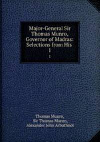 Major-General Sir Thomas Munro, Governor of Madras: Selections from His .. 1