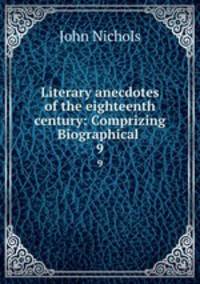 Literary anecdotes of the eighteenth century: Comprizing Biographical .. 9