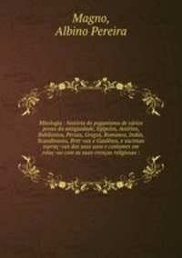 Mitologia : historia do paganismo de varios povos da antiguidade, Egipcios, Assirios, Babilonios, Persas, Gregos, Romanos, Indus, Scandinavos, Bret~oes e Gauleses, e sucintas narrac~oes dos seus usos e costumes em relac~ao com as suas crencas religiosas :