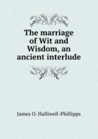 The marriage of Wit and Wisdom, an ancient interlude