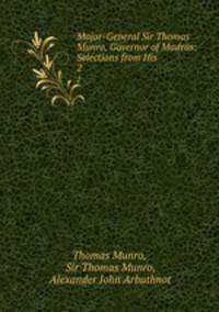 Major-General Sir Thomas Munro, Governor of Madras: Selections from His .. 2