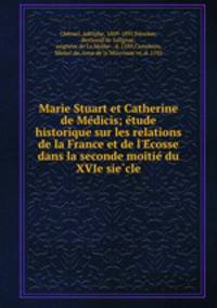 Marie Stuart et Catherine de Me?dicis; e?tude historique sur les relations de la France et de l