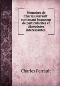 Memoires de Charles Perrault: contenant beaucoup de particularites et danecdotes interessantes .