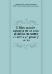 El Dios grande : zarzuela en un acto, dividido en cuatro cuadros, en prosa y verso