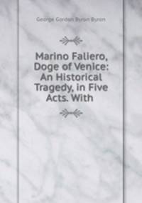 Marino Faliero, Doge of Venice: An Historical Tragedy, in Five Acts. With .