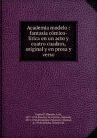 Academia modelo : fantasa cmico-lrica en un acto y cuatro cuadros, original y en prosa y verso