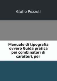 Manuale di tipografia ovvero Guida pratica pei combinatori di caratteri, pei .