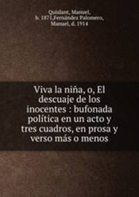 Viva la nina, o, El descuaje de los inocentes : bufonada politica en un acto y tres cuadros, en prosa y verso mas o menos
