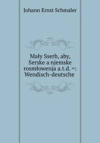 Maly Sserb, aby, Serske a njemske rosmlowenja a.t.d. =: Wendisch-deutsche .