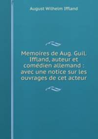 Memoires de Aug. Guil. Iffland, auteur et come?dien allemand : avec une notice sur les ouvrages de cet acteur