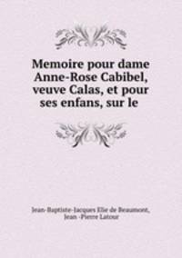 Memoire pour dame Anne-Rose Cabibel, veuve Calas, et pour ses enfans, sur le .