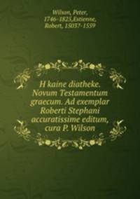 H kaine diatheke. Novum Testamentum graecum. Ad exemplar Roberti Stephani accuratissime editum, cura P. Wilson