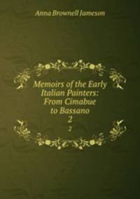 Memoirs of the Early Italian Painters: From Cimabue to Bassano. 2
