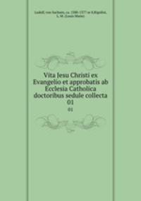 Vita Jesu Christi ex Evangelio et approbatis ab Ecclesia Catholica doctoribus sedule collecta. 01