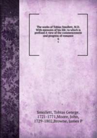 The works of Tobias Smollett, M.D. With memoirs of his life; to which is prefixed A view of the commencement and progress of romance. 6