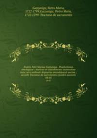 Fratris Petri Mariae Gazzaniga . Praelectiones theologicae : habitae in Vindobonensi universitate nunc vero methodo dispositae emendatae et auctae ; accedit Tractatus de sacramentis ejusdem auctoris. 04-05