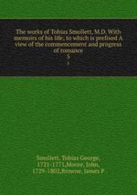 The works of Tobias Smollett, M.D. With memoirs of his life; to which is prefixed A view of the commencement and progress of romance. 5