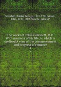 The works of Tobias Smollett, M.D. With memoirs of his life; to which is prefixed A view of the commencement and progress of romance. 4