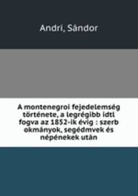 A montenegroi fejedelemseg tortenete, a legregibb idtl fogva az 1852-ik evig : szerb okmanyok, segedmvek es nepenekek utan
