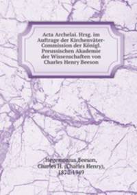 Acta Archelai. Hrsg. im Auftrage der Kirchenvter-Commission der Knigl. Preussischen Akademie der Wissenschaften von Charles Henry Beeson