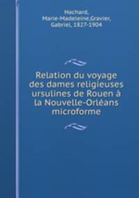 Relation du voyage des dames religieuses ursulines de Rouen a la Nouvelle-Orleans microforme